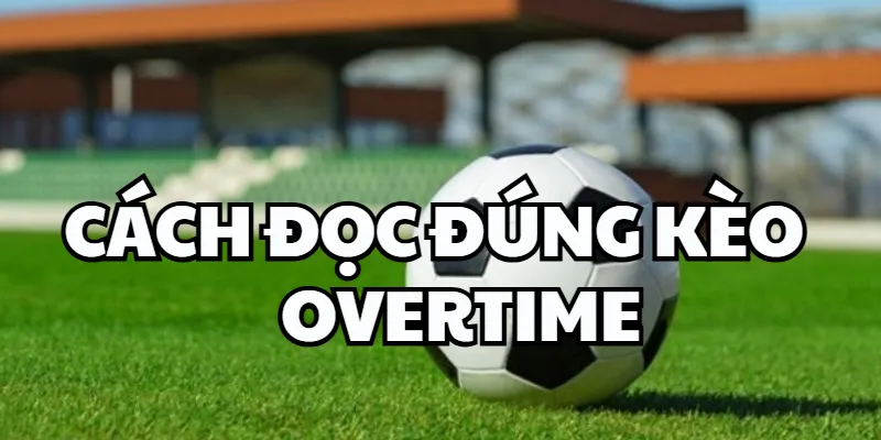 Kèo Overtime Là Gì - Đặt Nhầm Thời Gian – Mất Cả Trận kèo Overtime